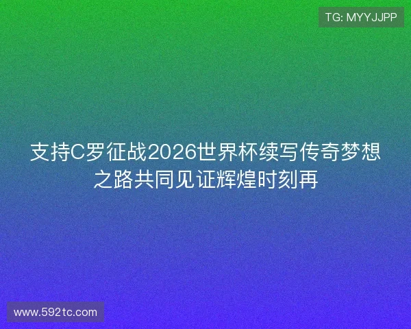支持C罗征战2026世界杯续写传奇梦想之路共同见证辉煌时刻再